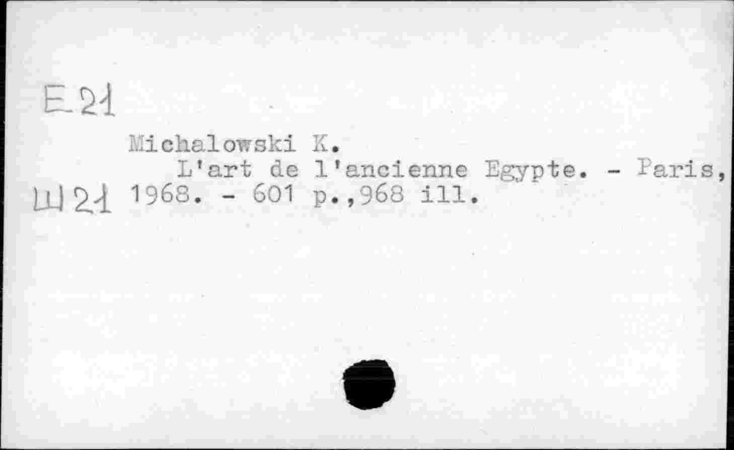 ﻿£24
Michalowski К.
L’art de l’ancienne Egypte. - Paris, LU 2,-1 196s- " 601 p*’968 il]-«